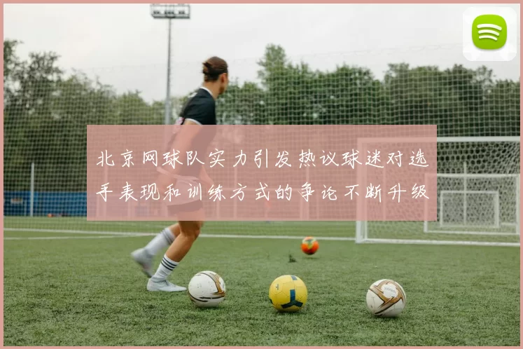 北京网球队实力引发热议球迷对选手表现和训练方式的争论不断升级