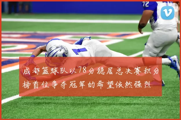 成都篮球队以78分稳居总决赛积分榜首位争夺冠军的希望依然强烈