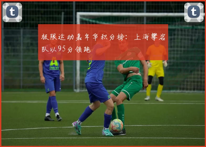 极限运动嘉年华积分榜：上海攀岩队以95分领跑