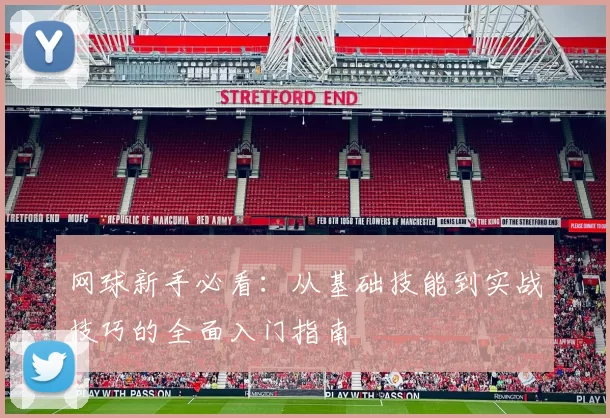 网球新手必看：从基础技能到实战技巧的全面入门指南