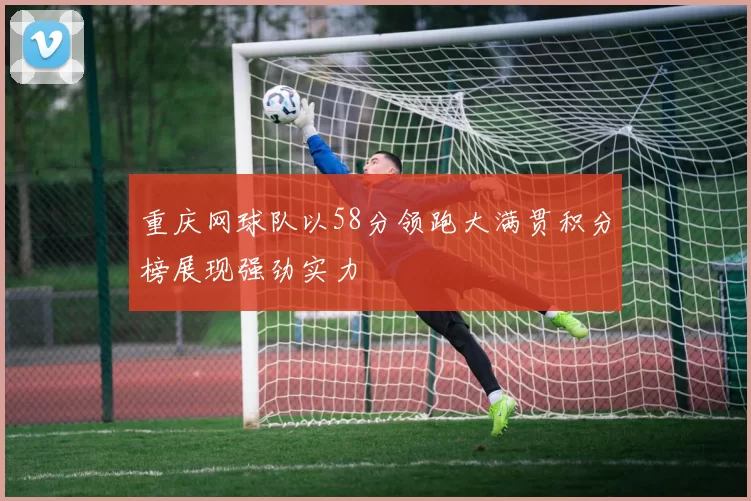 重庆网球队以58分领跑大满贯积分榜展现强劲实力