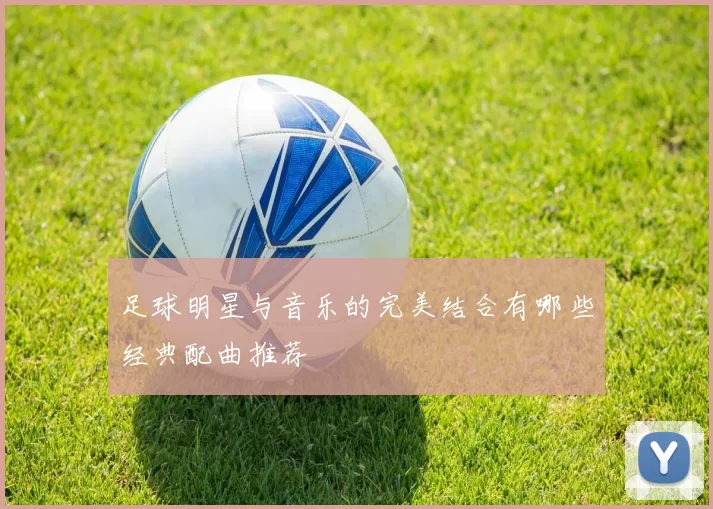 足球明星与音乐的完美结合有哪些经典配曲推荐