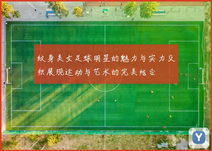 纹身美女足球明星的魅力与实力交织展现运动与艺术的完美结合