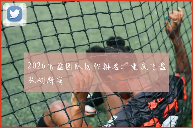 2026飞盘团队协作排名：重庆飞盘队创新高