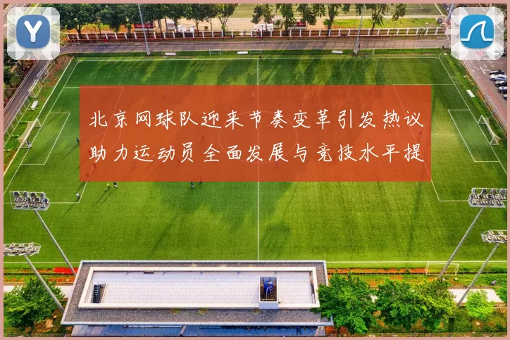 北京网球队迎来节奏变革引发热议助力运动员全面发展与竞技水平提升